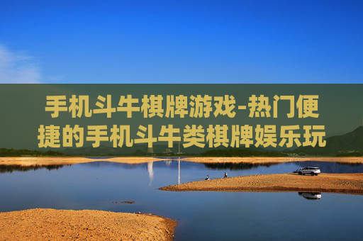 手机斗牛棋牌游戏-热门便捷的手机斗牛类棋牌娱乐玩法