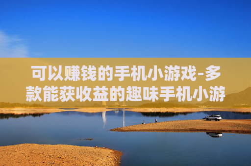 可以赚钱的手机小游戏-多款能获收益的趣味手机小游戏推荐