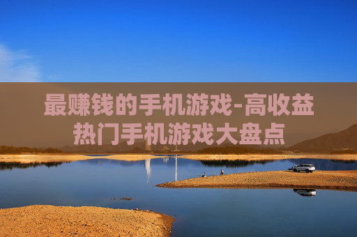 最赚钱的手机游戏-高收益热门手机游戏大盘点