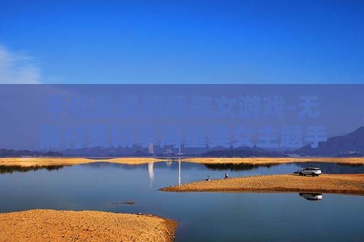 手机免费邪恶美女游戏-无需付费畅享海量美女主题手机游戏
