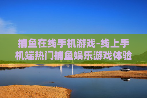 捕鱼在线手机游戏-线上手机端热门捕鱼娱乐游戏体验