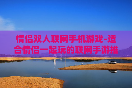情侣双人联网手机游戏-适合情侣一起玩的联网手游推荐
