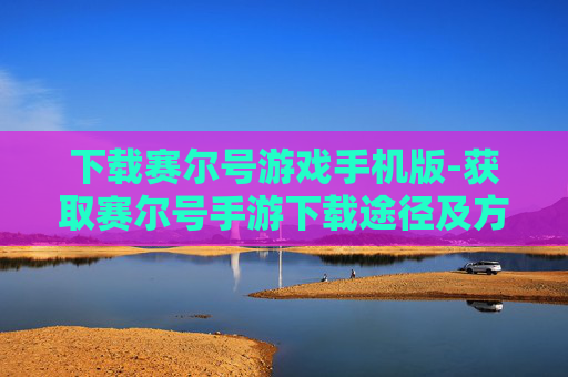 下载赛尔号游戏手机版-获取赛尔号手游下载途径及方法