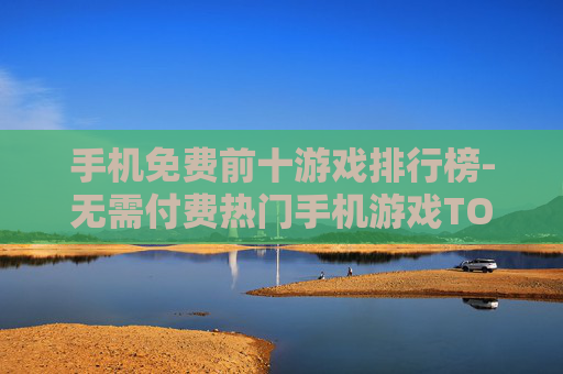 手机免费前十游戏排行榜-无需付费热门手机游戏TOP10排名