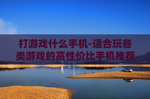 打游戏什么手机-适合玩各类游戏的高性价比手机推荐
