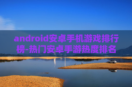 android安卓手机游戏排行榜-热门安卓手游热度排名大揭秘