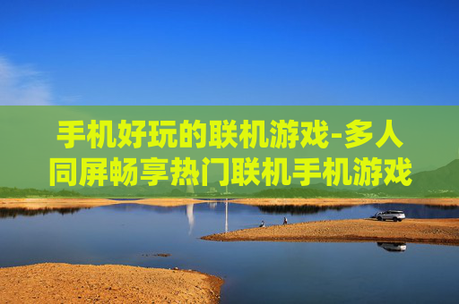 手机好玩的联机游戏-多人同屏畅享热门联机手机游戏体验