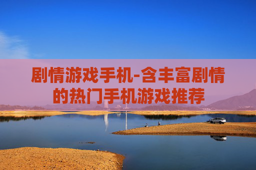 剧情游戏手机-含丰富剧情的热门手机游戏推荐