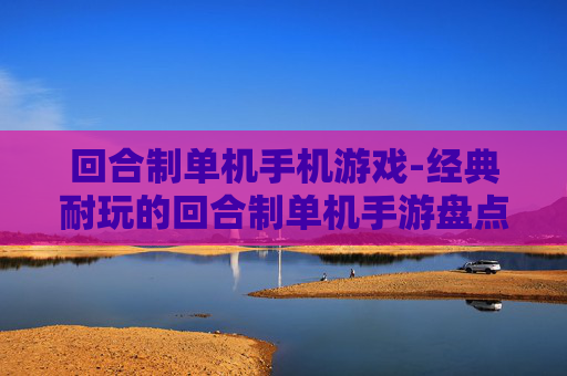 回合制单机手机游戏-经典耐玩的回合制单机手游盘点