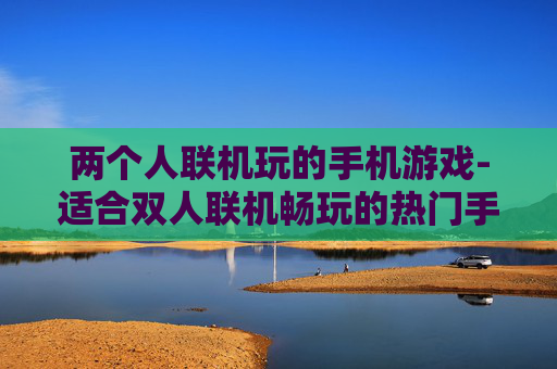 两个人联机玩的手机游戏-适合双人联机畅玩的热门手机游戏推荐