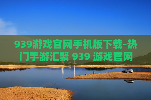 939游戏官网手机版下载-热门手游汇聚 939 游戏官网移动端速下