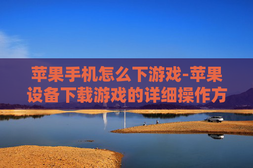 苹果手机怎么下游戏-苹果设备下载游戏的详细操作方法