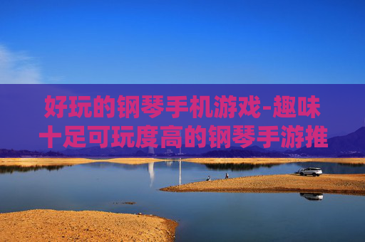 好玩的钢琴手机游戏-趣味十足可玩度高的钢琴手游推荐