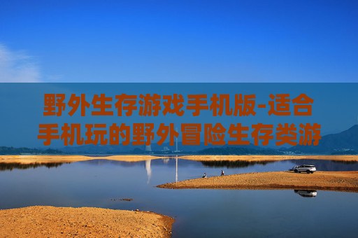 野外生存游戏手机版-适合手机玩的野外冒险生存类游戏