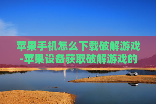 苹果手机怎么下载破解游戏-苹果设备获取破解游戏的下载办法