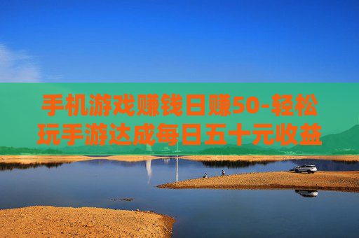手机游戏赚钱日赚50-轻松玩手游达成每日五十元收益