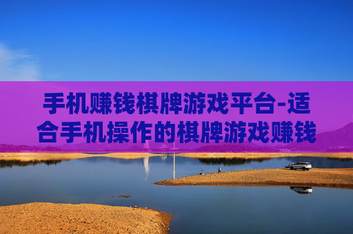 手机赚钱棋牌游戏平台-适合手机操作的棋牌游戏赚钱新途径
