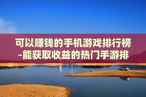 可以赚钱的手机游戏排行榜-能获取收益的热门手游排名情况