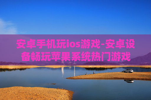 安卓手机玩ios游戏-安卓设备畅玩苹果系统热门游戏