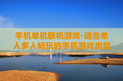 手机单机联机游戏-适合单人多人畅玩的手机游戏类型