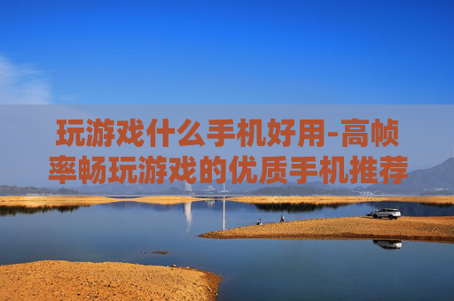 玩游戏什么手机好用-高帧率畅玩游戏的优质手机推荐