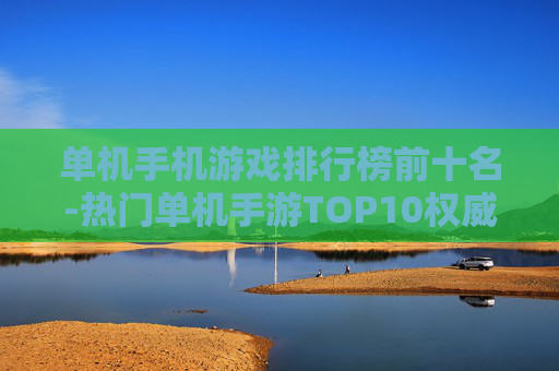 单机手机游戏排行榜前十名-热门单机手游TOP10权威榜单推荐