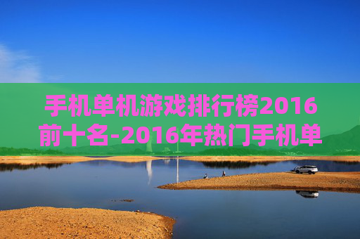 手机单机游戏排行榜2016前十名-2016年热门手机单机游戏十佳排名
