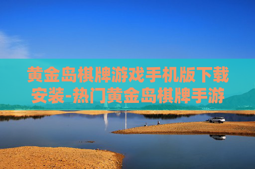 黄金岛棋牌游戏手机版下载安装-热门黄金岛棋牌手游便捷下载途径