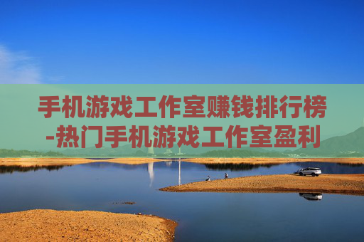 手机游戏工作室赚钱排行榜-热门手机游戏工作室盈利排名情况