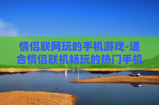 情侣联网玩的手机游戏-适合情侣联机畅玩的热门手机游戏