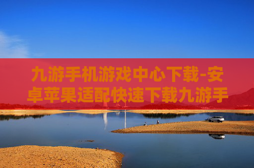 九游手机游戏中心下载-安卓苹果适配快速下载九游手游平台