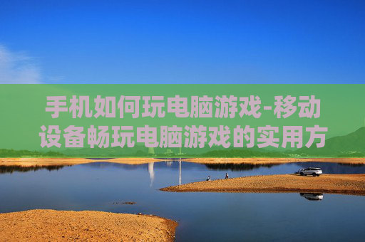 手机如何玩电脑游戏-移动设备畅玩电脑游戏的实用方法