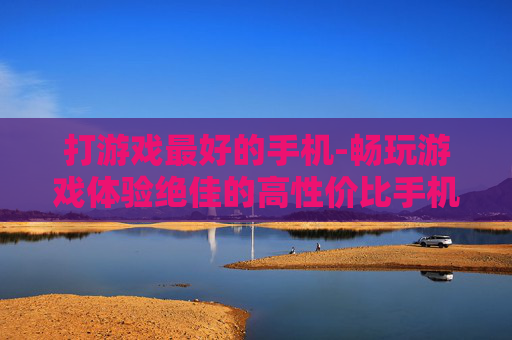 打游戏最好的手机-畅玩游戏体验绝佳的高性价比手机