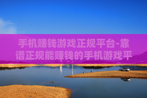 手机赚钱游戏正规平台-靠谱正规能赚钱的手机游戏平台推荐
