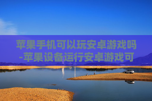 苹果手机可以玩安卓游戏吗-苹果设备运行安卓游戏可行性探究
