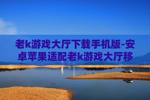 老k游戏大厅下载手机版-安卓苹果适配老k游戏大厅移动端下载