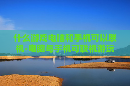 什么游戏电脑和手机可以联机-电脑与手机可联机游玩的热门游戏推荐