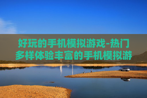 好玩的手机模拟游戏-热门多样体验丰富的手机模拟游戏选择