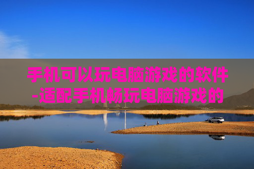 手机可以玩电脑游戏的软件-适配手机畅玩电脑游戏的实用软件推荐