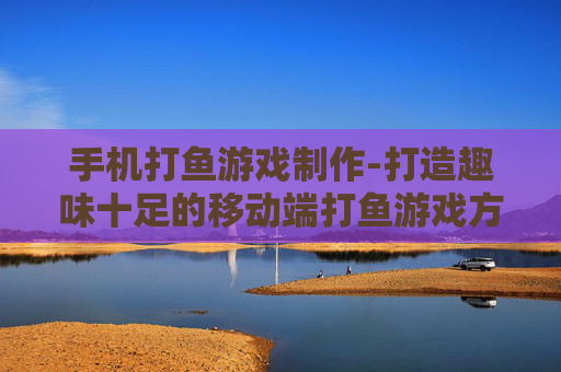 手机打鱼游戏制作-打造趣味十足的移动端打鱼游戏方案