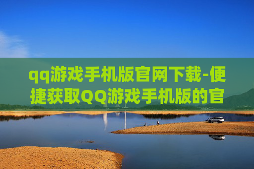 qq游戏手机版官网下载-便捷获取QQ游戏手机版的官网入口
