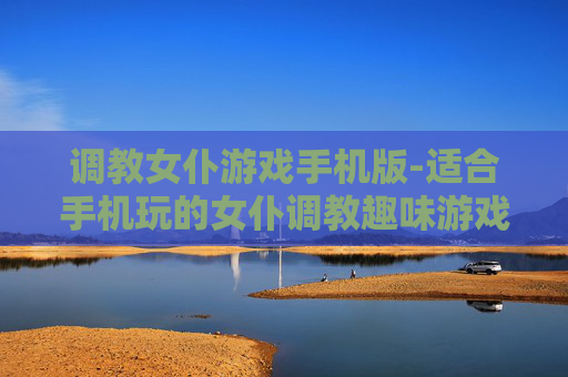 调教女仆游戏手机版-适合手机玩的女仆调教趣味游戏