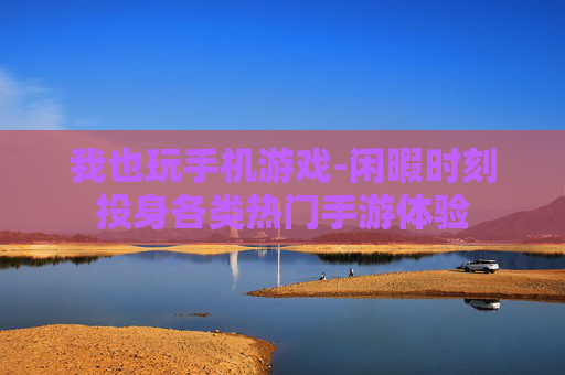 我也玩手机游戏-闲暇时刻投身各类热门手游体验