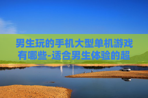男生玩的手机大型单机游戏有哪些-适合男生体验的超大型手机单机游戏合集