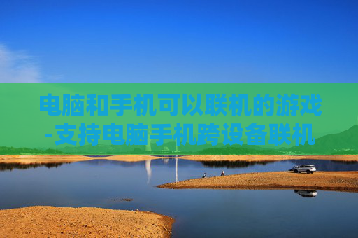 电脑和手机可以联机的游戏-支持电脑手机跨设备联机畅玩的游戏