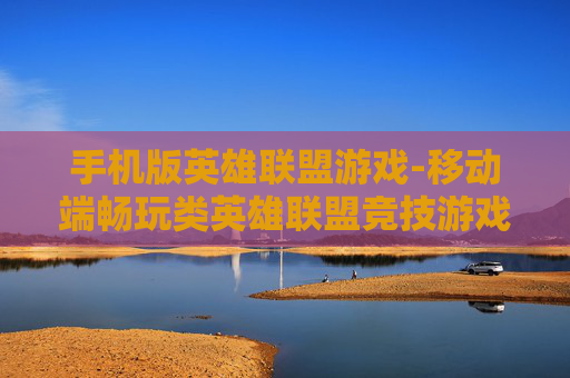 手机版英雄联盟游戏-移动端畅玩类英雄联盟竞技游戏