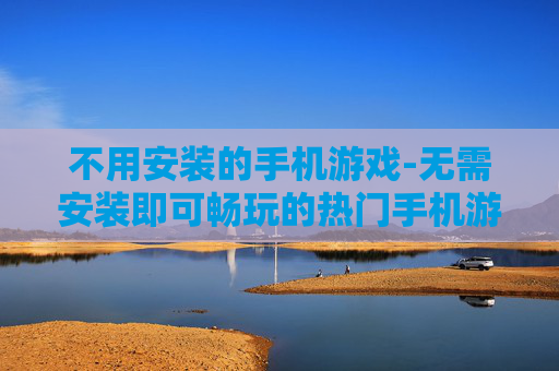 不用安装的手机游戏-无需安装即可畅玩的热门手机游戏