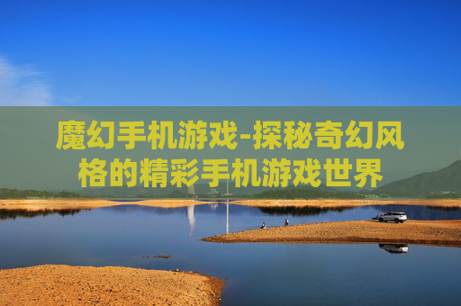 魔幻手机游戏-探秘奇幻风格的精彩手机游戏世界