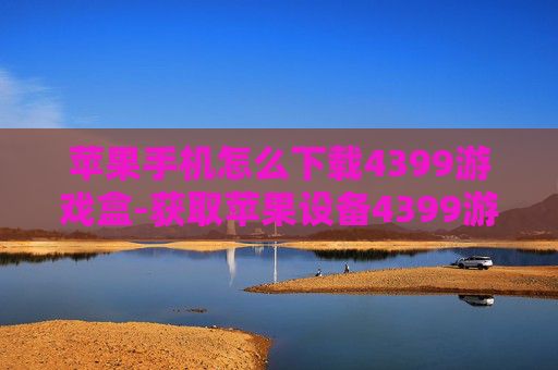 苹果手机怎么下载4399游戏盒-获取苹果设备4399游戏盒下载办法