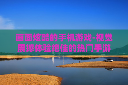 画面炫酷的手机游戏-视觉震撼体验绝佳的热门手游